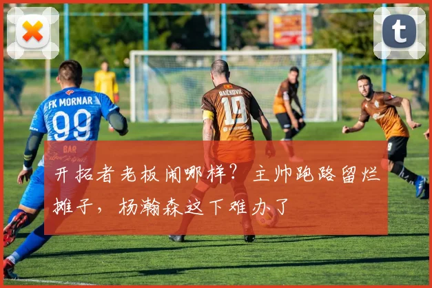 开拓者老板闹哪样?主帅跑路留烂摊子,杨瀚森这下难办了