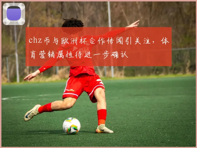 chz币与欧洲杯合作传闻引关注，体育营销属性待进一步确认