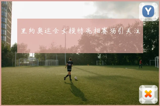 里约奥运会女模特亮相赛场引关注
