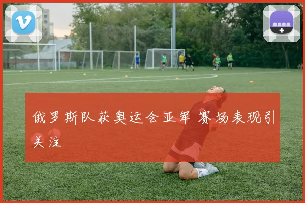 俄罗斯队获奥运会亚军 赛场表现引关注