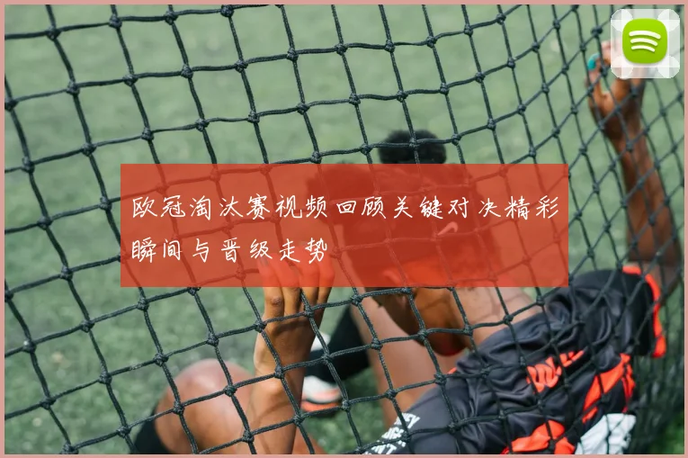 欧冠淘汰赛视频回顾关键对决精彩瞬间与晋级走势