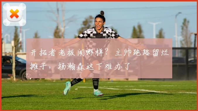 开拓者老板闹哪样?主帅跑路留烂摊子,杨瀚森这下难办了