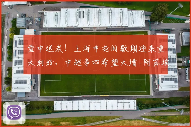 雪中送炭!上海申花间歇期迎来重大利好,中超争四希望大增_阿苏埃_外援_赛季