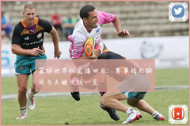 篮球世界杯直播回放:赛事精彩瞬间与关键攻防一览