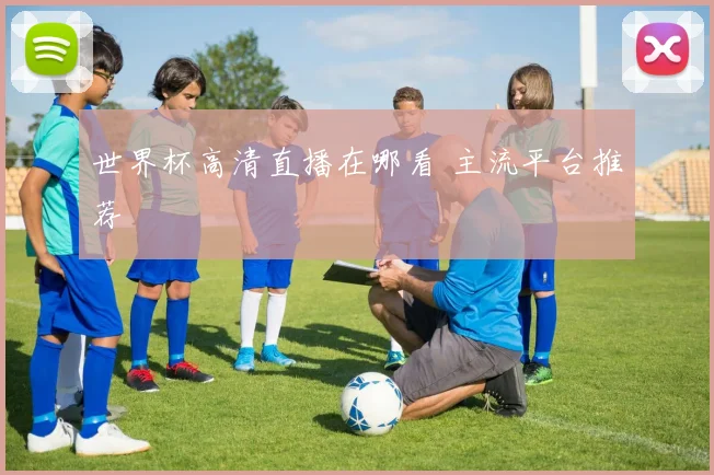 世界杯高清直播在哪看 主流平台推荐