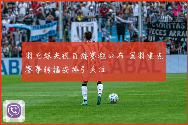羽毛球央视直播赛程公布 国羽重点赛事转播安排引关注