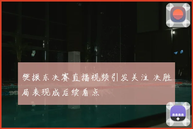 樊振东决赛直播视频引发关注 决胜局表现成后续看点