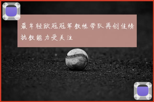 最年轻欧冠冠军教练带队再创佳绩执教能力受关注