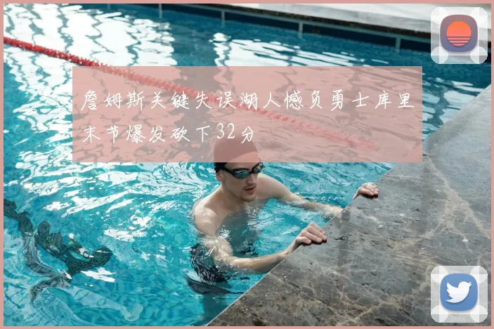 詹姆斯关键失误湖人憾负勇士库里末节爆发砍下32分