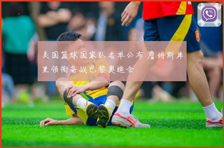 美国篮球国家队名单公布 詹姆斯库里领衔备战巴黎奥运会