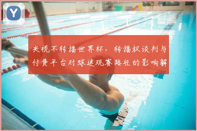 央视不转播世界杯，转播权谈判与付费平台对球迷观赛路径的影响解读