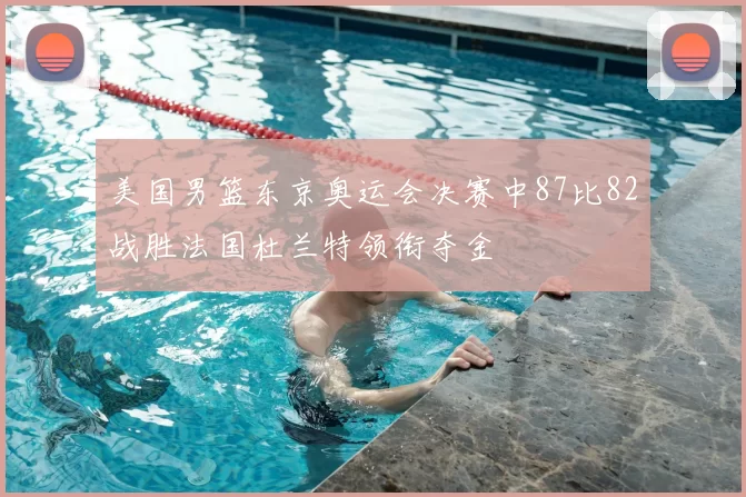 美国男篮东京奥运会决赛中87比82战胜法国杜兰特领衔夺金