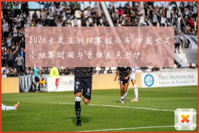 2026女足亚洲杯赛程公布 中国女足小组赛时间与晋级看点出炉