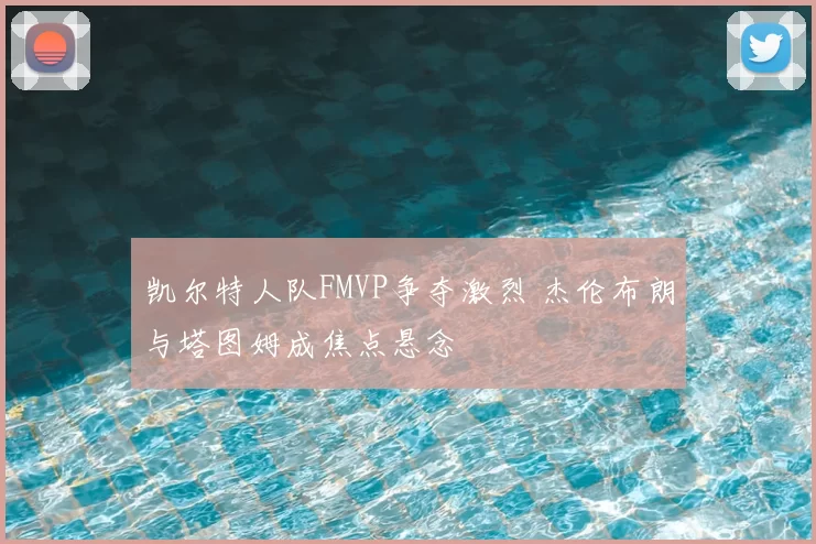 凯尔特人队FMVP争夺激烈 杰伦布朗与塔图姆成焦点悬念