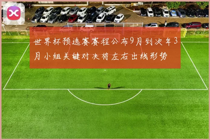 世界杯预选赛赛程公布9月到次年3月小组关键对决将左右出线形势