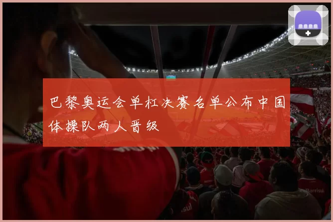 巴黎奥运会单杠决赛名单公布中国体操队两人晋级