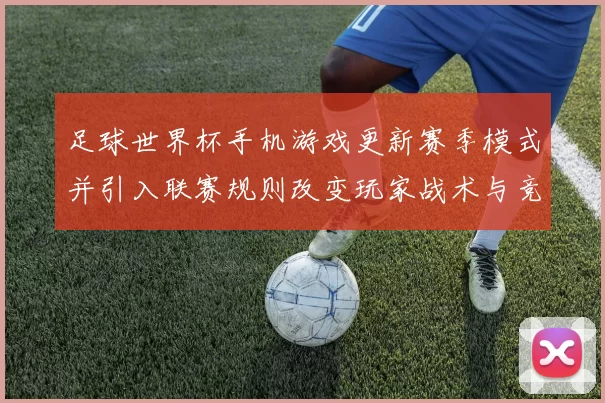 足球世界杯手机游戏更新赛季模式并引入联赛规则改变玩家战术与竞技生态
