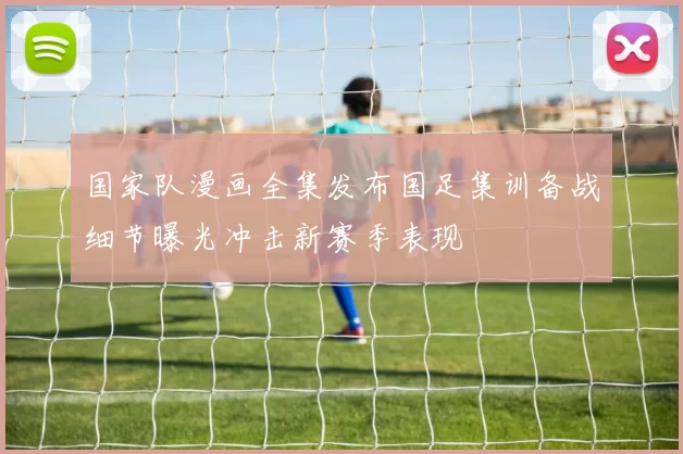 国家队漫画全集发布国足集训备战细节曝光冲击新赛季表现