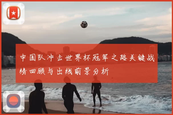 中国队冲击世界杯冠军之路关键战绩回顾与出线前景分析