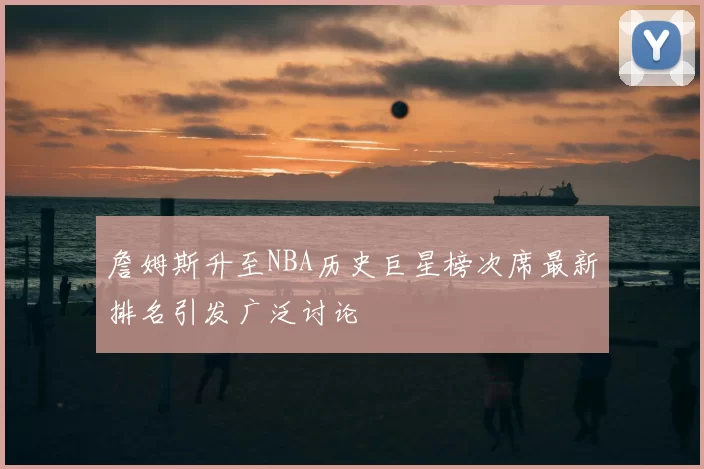 詹姆斯升至NBA历史巨星榜次席最新排名引发广泛讨论