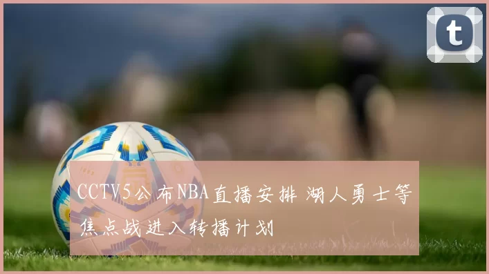 CCTV5公布NBA直播安排 湖人勇士等焦点战进入转播计划