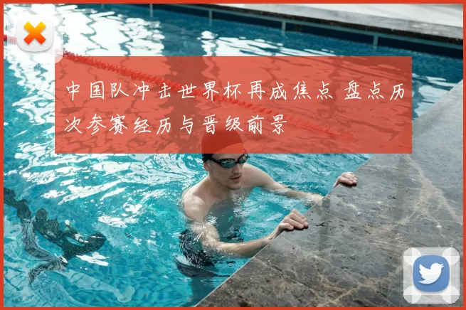 中国队冲击世界杯再成焦点 盘点历次参赛经历与晋级前景