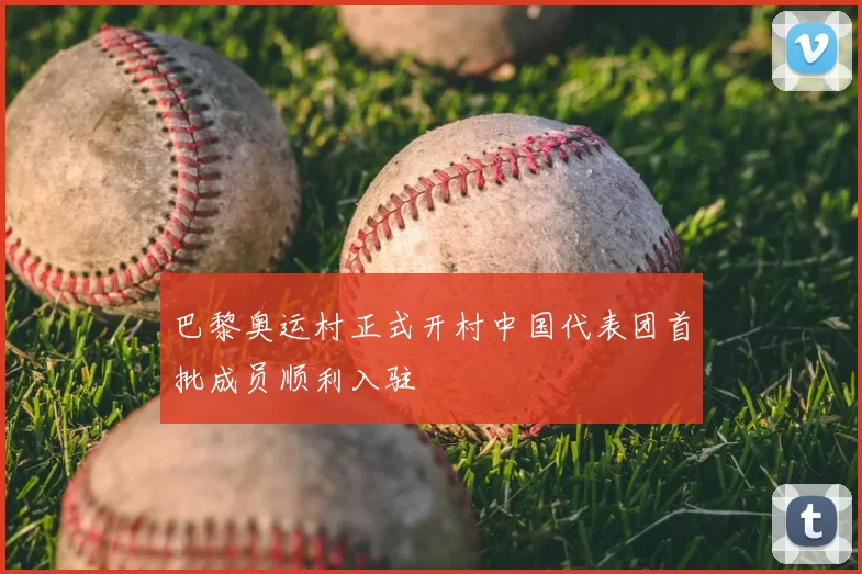 巴黎奥运村正式开村中国代表团首批成员顺利入驻