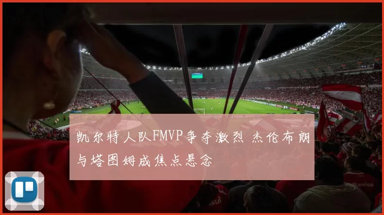 凯尔特人队FMVP争夺激烈 杰伦布朗与塔图姆成焦点悬念