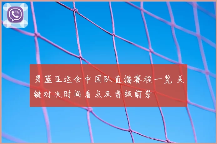 男篮亚运会中国队直播赛程一览 关键对决时间看点及晋级前景