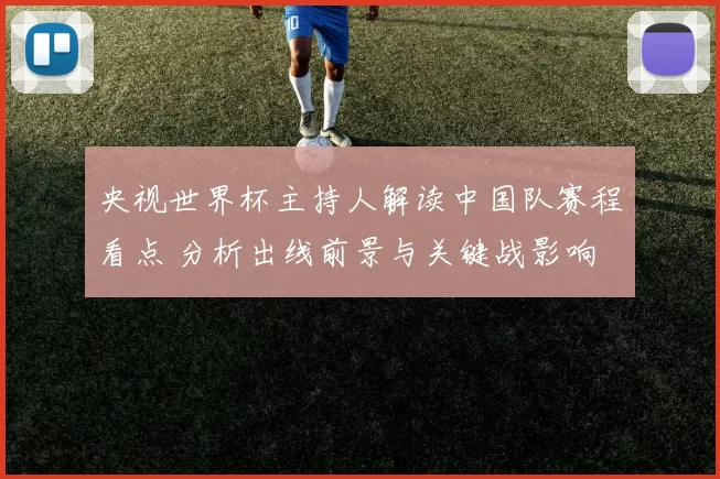 央视世界杯主持人解读中国队赛程看点 分析出线前景与关键战影响
