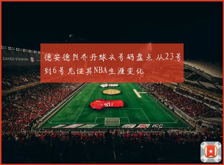 德安德烈乔丹球衣号码盘点 从23号到6号见证其NBA生涯变化