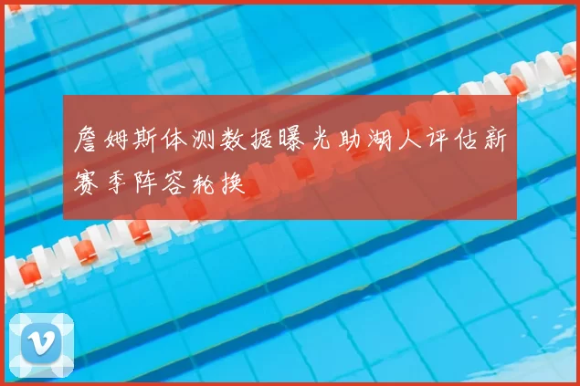 詹姆斯体测数据曝光助湖人评估新赛季阵容轮换