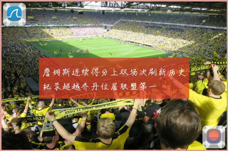 詹姆斯连续得分上双场次刷新历史纪录超越乔丹位居联盟第一