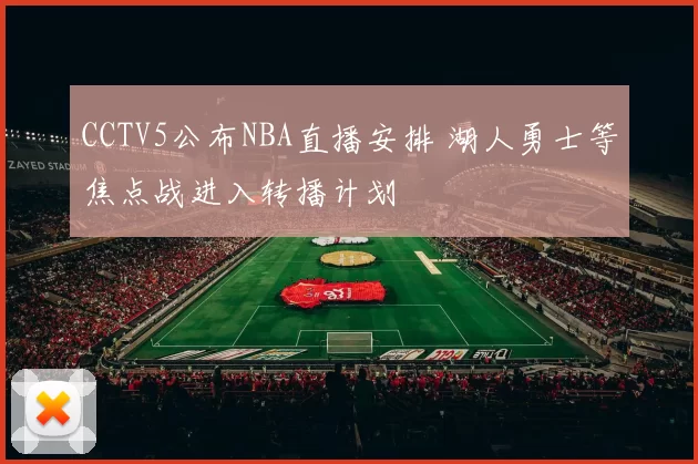 CCTV5公布NBA直播安排 湖人勇士等焦点战进入转播计划