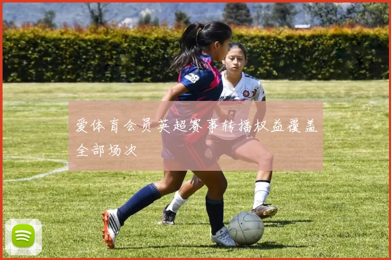 爱体育会员英超赛事转播权益覆盖全部场次