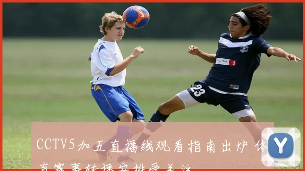 CCTV5加五直播线观看指南出炉 体育赛事转播安排受关注