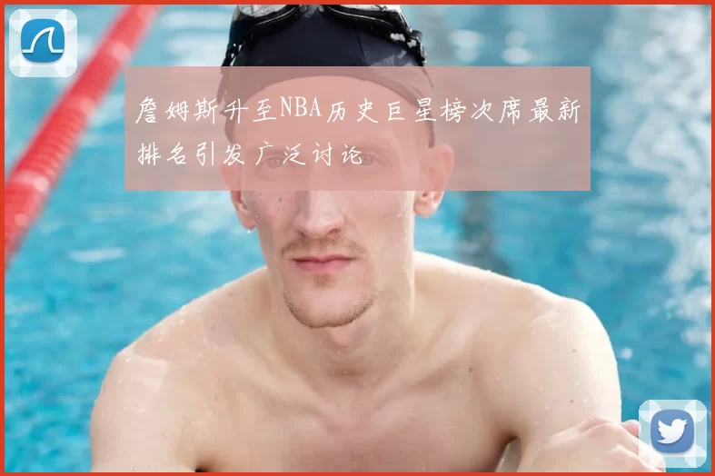 詹姆斯升至NBA历史巨星榜次席最新排名引发广泛讨论