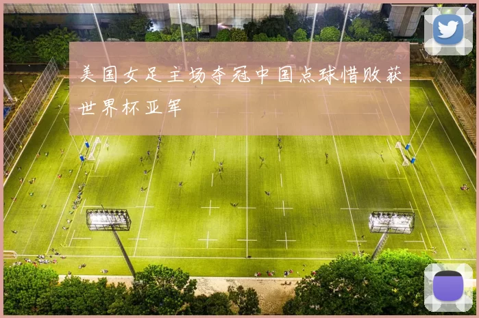 美国女足主场夺冠中国点球惜败获世界杯亚军
