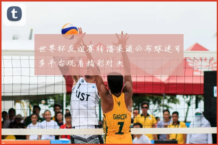 世界杯友谊赛转播渠道公布球迷可多平台观看精彩对决