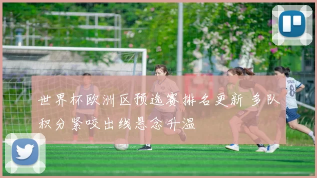 世界杯欧洲区预选赛排名更新 多队积分紧咬出线悬念升温