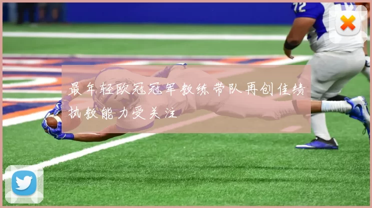 最年轻欧冠冠军教练带队再创佳绩执教能力受关注