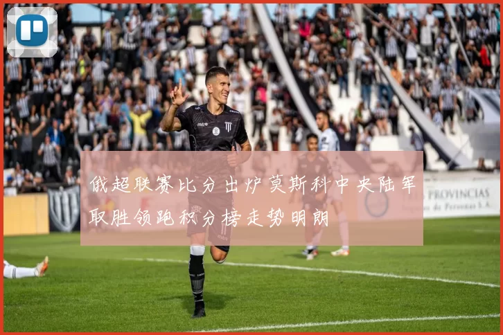 俄超联赛比分出炉莫斯科中央陆军取胜领跑积分榜走势明朗