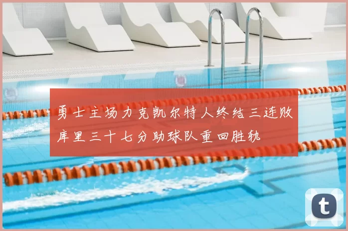 勇士主场力克凯尔特人终结三连败库里三十七分助球队重回胜轨