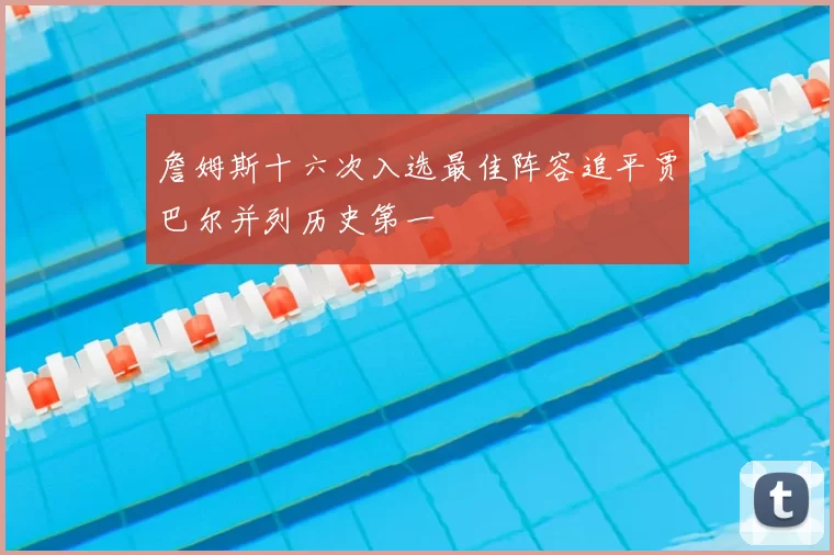 詹姆斯十六次入选最佳阵容追平贾巴尔并列历史第一