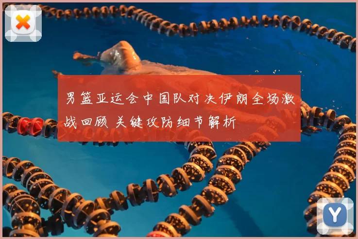 男篮亚运会中国队对决伊朗全场激战回顾 关键攻防细节解析