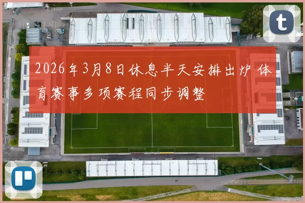 2026年3月8日休息半天安排出炉 体育赛事多项赛程同步调整