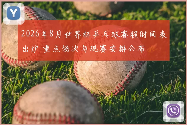 2026年8月世界杯乒乓球赛程时间表出炉 重点场次与观赛安排公布