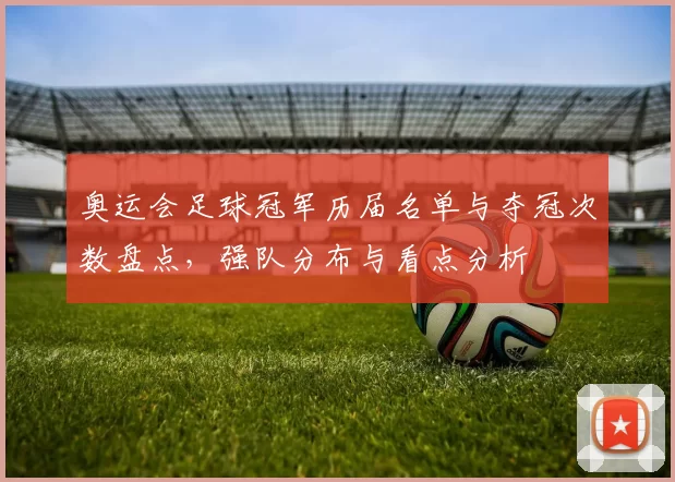 奥运会足球冠军历届名单与夺冠次数盘点，强队分布与看点分析