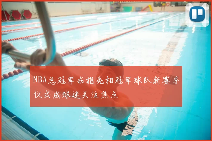 NBA总冠军戒指亮相冠军球队新赛季仪式成球迷关注焦点