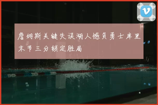 詹姆斯关键失误湖人憾负勇士库里末节三分锁定胜局